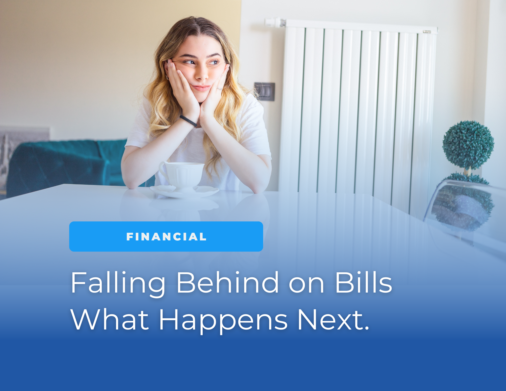A young woman sits at a table with a cup in front of her, resting her face in her hands and looking thoughtfully to the side in a bright home setting. Blue overlay text reads: “FINANCIAL” and “Falling Behind on Bills What Happens Next.”